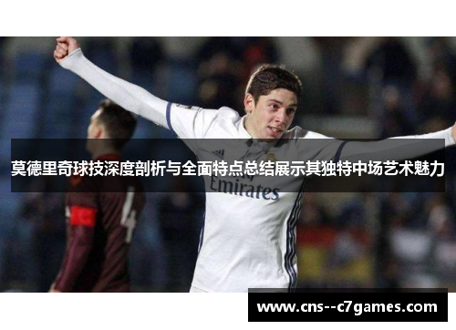 莫德里奇球技深度剖析与全面特点总结展示其独特中场艺术魅力