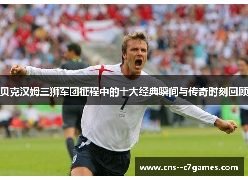 贝克汉姆三狮军团征程中的十大经典瞬间与传奇时刻回顾