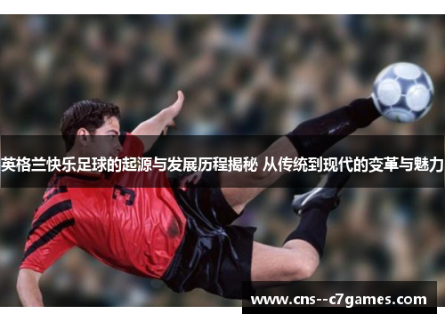 英格兰快乐足球的起源与发展历程揭秘 从传统到现代的变革与魅力