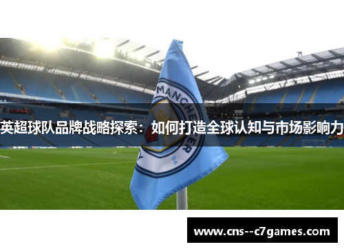 英超球队品牌战略探索：如何打造全球认知与市场影响力