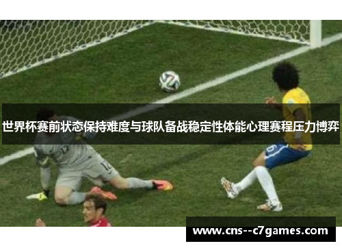 世界杯赛前状态保持难度与球队备战稳定性体能心理赛程压力博弈