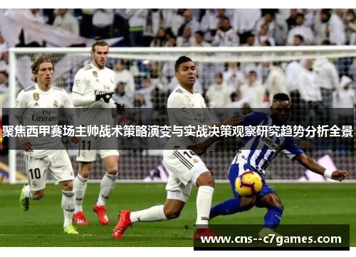 聚焦西甲赛场主帅战术策略演变与实战决策观察研究趋势分析全景 聚焦西甲赛场主帅战术策略演变与实战决策观察研究趋势分析全景