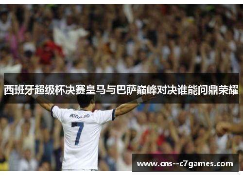 西班牙超级杯决赛皇马与巴萨巅峰对决谁能问鼎荣耀 西班牙超级杯决赛皇马与巴萨巅峰对决谁能问鼎荣耀
