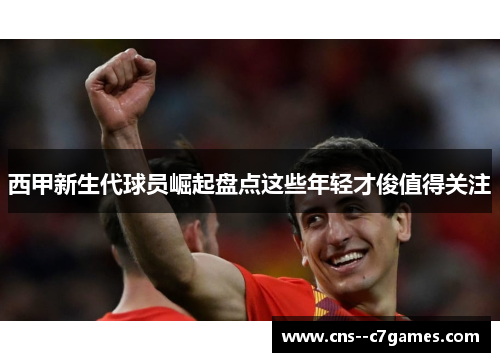 西甲新生代球员崛起盘点这些年轻才俊值得关注 西甲新生代球员崛起盘点这些年轻才俊值得关注