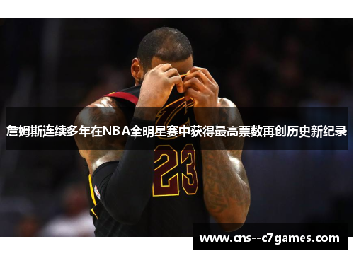 詹姆斯连续多年在NBA全明星赛中获得最高票数再创历史新纪录 詹姆斯连续多年在NBA全明星赛中获得最高票数再创历史新纪录