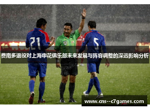 费南多退役对上海申花俱乐部未来发展与阵容调整的深远影响分析 费南多退役对上海申花俱乐部未来发展与阵容调整的深远影响分析