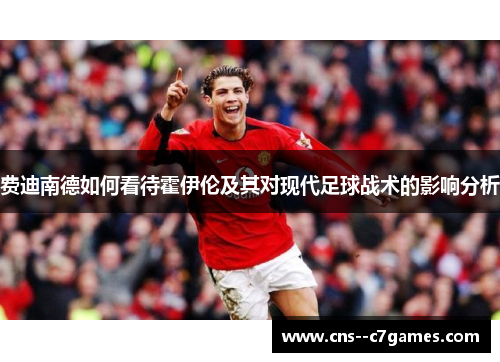 费迪南德如何看待霍伊伦及其对现代足球战术的影响分析 费迪南德如何看待霍伊伦及其对现代足球战术的影响分析
