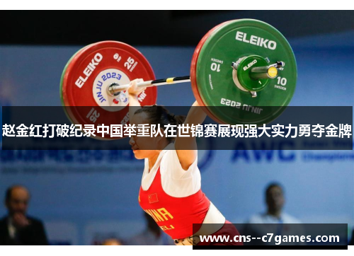 赵金红打破纪录中国举重队在世锦赛展现强大实力勇夺金牌 赵金红打破纪录中国举重队在世锦赛展现强大实力勇夺金牌