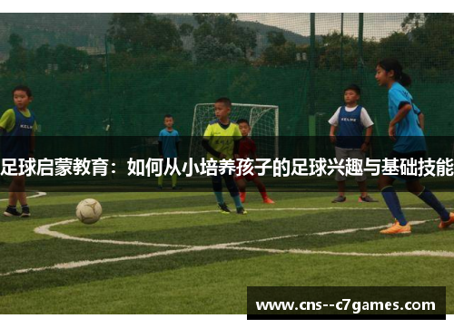 足球启蒙教育:如何从小培养孩子的足球兴趣与基础技能 足球启蒙教育:如何从小培养孩子的足球兴趣与基础技能