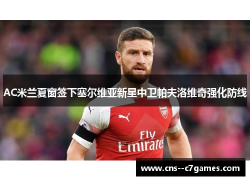 AC米兰夏窗签下塞尔维亚新星中卫帕夫洛维奇强化防线 AC米兰夏窗签下塞尔维亚新星中卫帕夫洛维奇强化防线