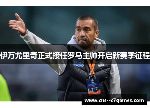 伊万尤里奇正式接任罗马主帅开启新赛季征程 伊万尤里奇正式接任罗马主帅开启新赛季征程