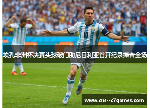 埃孔非洲杯决赛头球破门助尼日利亚首开纪录振奋全场 埃孔非洲杯决赛头球破门助尼日利亚首开纪录振奋全场