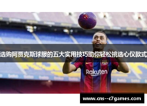 选购阿贾克斯球服的五大实用技巧助你轻松挑选心仪款式