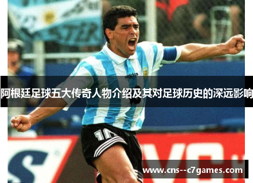 阿根廷足球五大传奇人物介绍及其对足球历史的深远影响