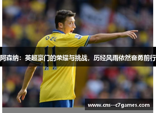 阿森纳:英超豪门的荣耀与挑战,历经风雨依然奋勇前行 阿森纳:英超豪门的荣耀与挑战,历经风雨依然奋勇前行