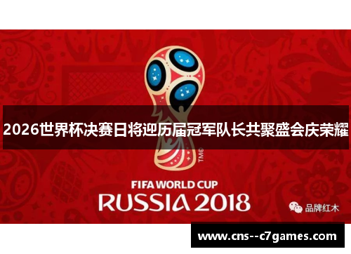2026世界杯决赛日将迎历届冠军队长共聚盛会庆荣耀