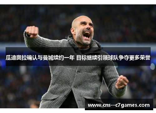 瓜迪奥拉确认与曼城续约一年 目标继续引领球队争夺更多荣誉 瓜迪奥拉确认与曼城续约一年 目标继续引领球队争夺更多荣誉