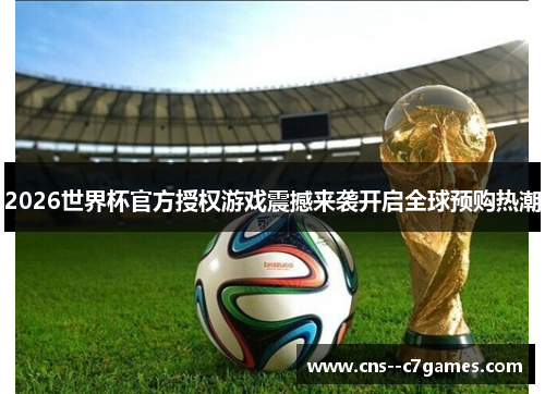 2026世界杯官方授权游戏震撼来袭开启全球预购热潮 2026世界杯官方授权游戏震撼来袭开启全球预购热潮